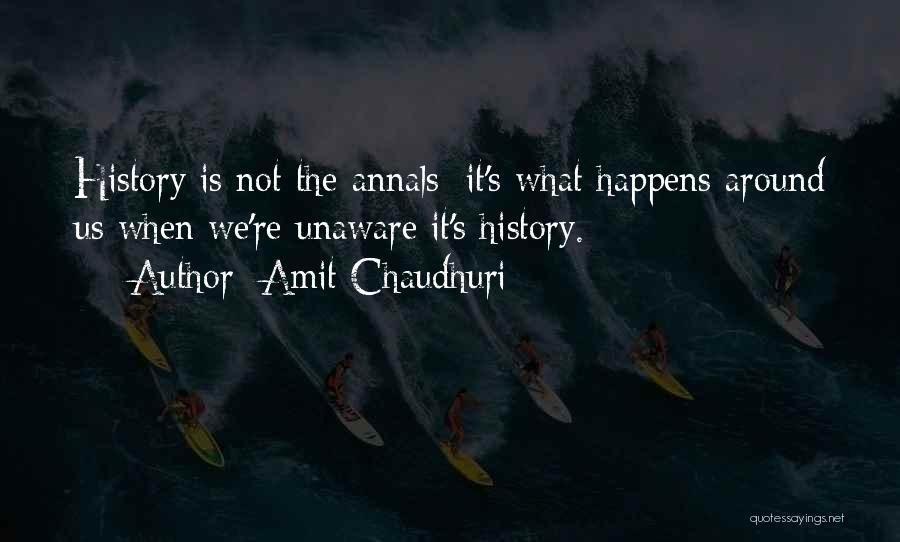 Amit Chaudhuri Quotes: History Is Not The Annals; It's What Happens Around Us When We're Unaware It's History.