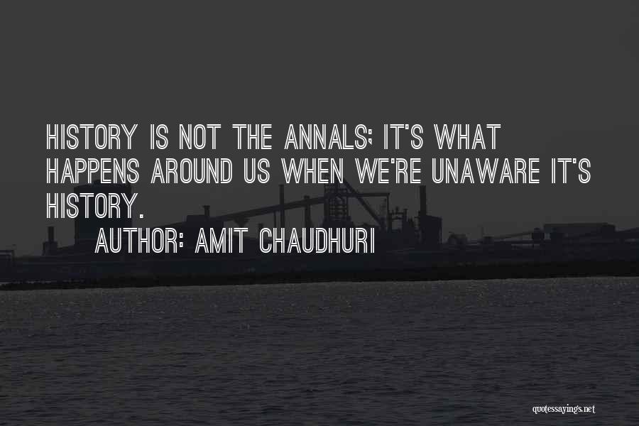 Amit Chaudhuri Quotes: History Is Not The Annals; It's What Happens Around Us When We're Unaware It's History.