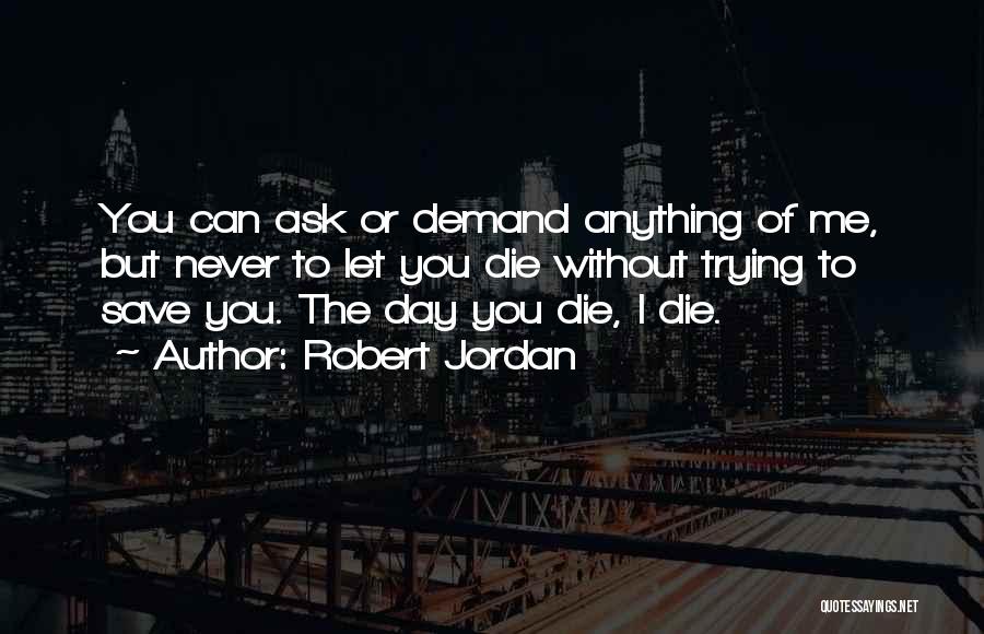 Robert Jordan Quotes: You Can Ask Or Demand Anything Of Me, But Never To Let You Die Without Trying To Save You. The