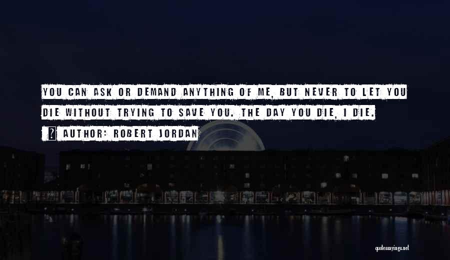 Robert Jordan Quotes: You Can Ask Or Demand Anything Of Me, But Never To Let You Die Without Trying To Save You. The