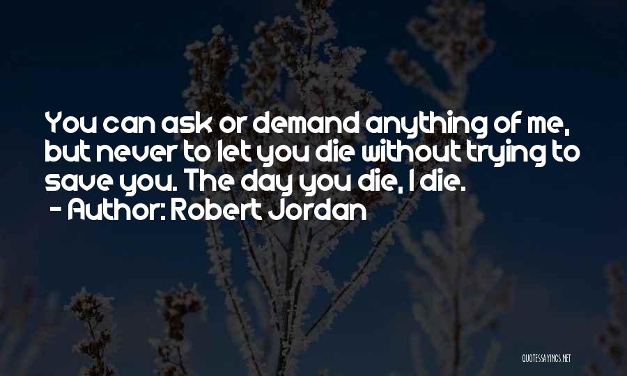Robert Jordan Quotes: You Can Ask Or Demand Anything Of Me, But Never To Let You Die Without Trying To Save You. The