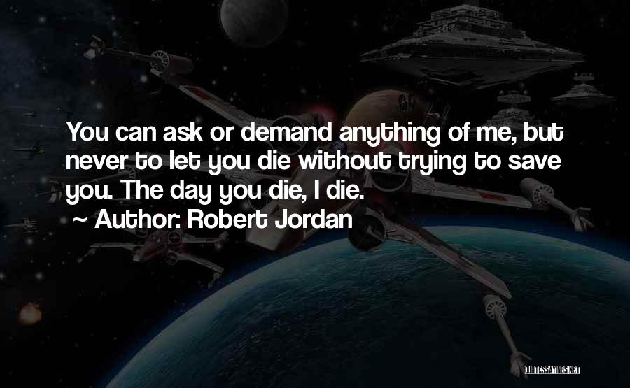 Robert Jordan Quotes: You Can Ask Or Demand Anything Of Me, But Never To Let You Die Without Trying To Save You. The
