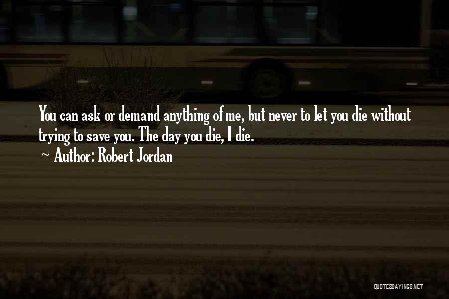 Robert Jordan Quotes: You Can Ask Or Demand Anything Of Me, But Never To Let You Die Without Trying To Save You. The