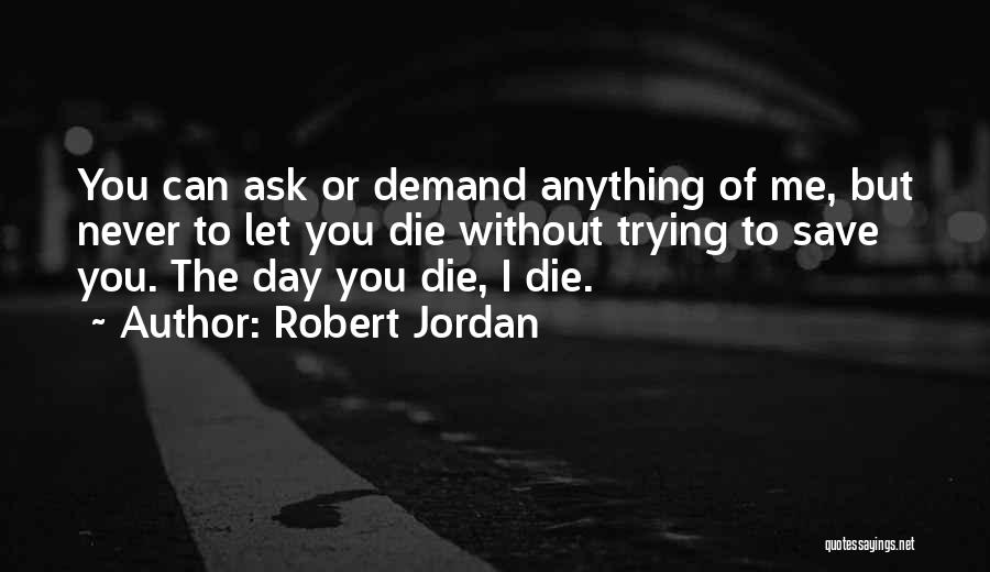 Robert Jordan Quotes: You Can Ask Or Demand Anything Of Me, But Never To Let You Die Without Trying To Save You. The