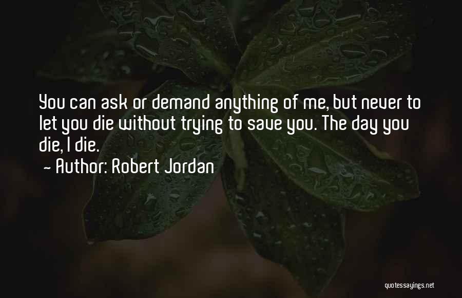 Robert Jordan Quotes: You Can Ask Or Demand Anything Of Me, But Never To Let You Die Without Trying To Save You. The