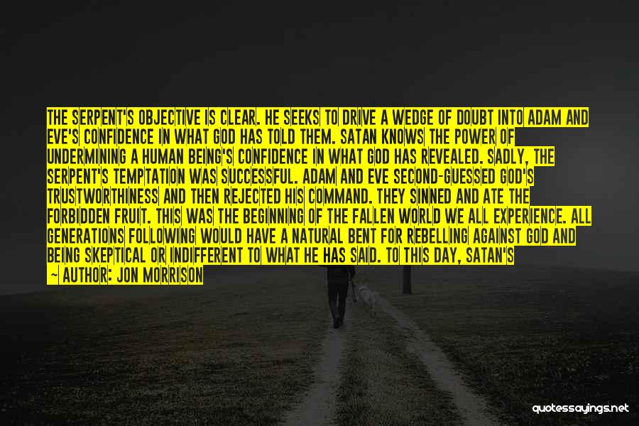 Jon Morrison Quotes: The Serpent's Objective Is Clear. He Seeks To Drive A Wedge Of Doubt Into Adam And Eve's Confidence In What