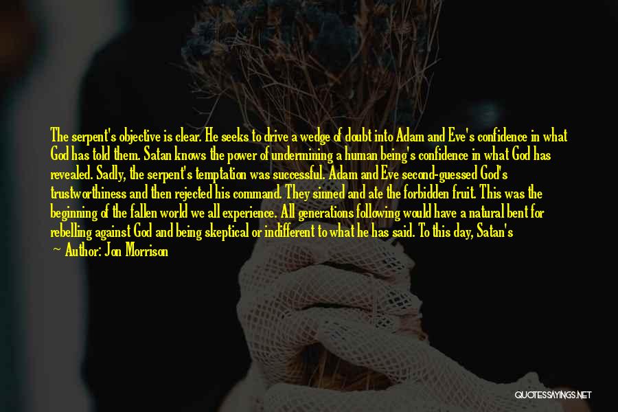 Jon Morrison Quotes: The Serpent's Objective Is Clear. He Seeks To Drive A Wedge Of Doubt Into Adam And Eve's Confidence In What