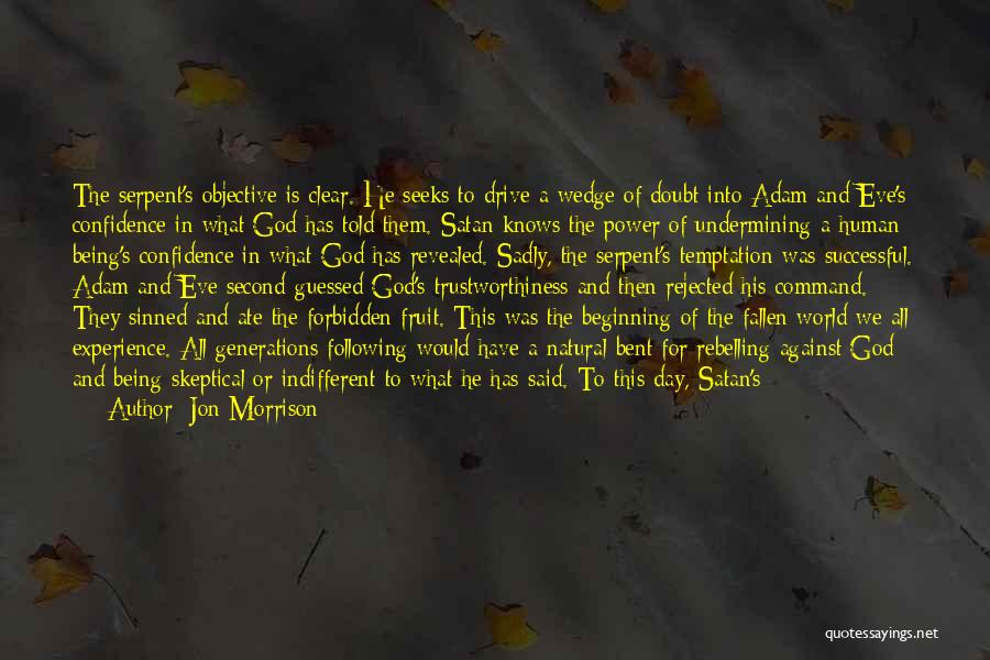 Jon Morrison Quotes: The Serpent's Objective Is Clear. He Seeks To Drive A Wedge Of Doubt Into Adam And Eve's Confidence In What