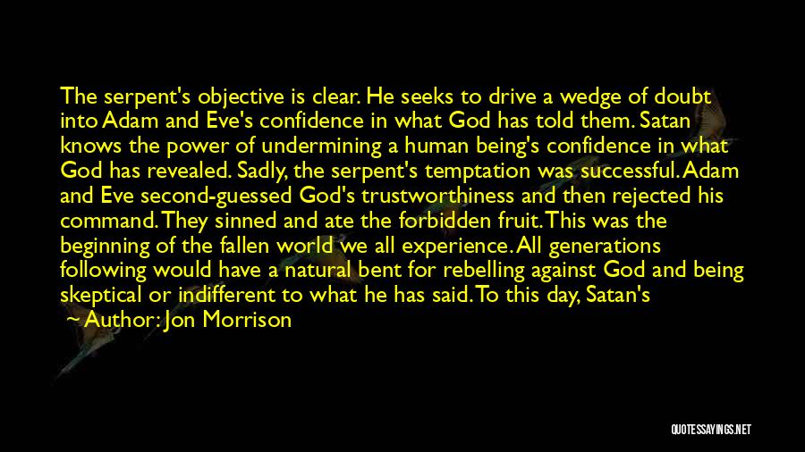 Jon Morrison Quotes: The Serpent's Objective Is Clear. He Seeks To Drive A Wedge Of Doubt Into Adam And Eve's Confidence In What