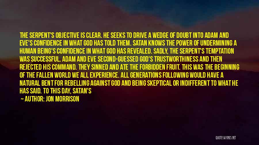Jon Morrison Quotes: The Serpent's Objective Is Clear. He Seeks To Drive A Wedge Of Doubt Into Adam And Eve's Confidence In What