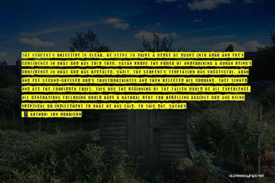 Jon Morrison Quotes: The Serpent's Objective Is Clear. He Seeks To Drive A Wedge Of Doubt Into Adam And Eve's Confidence In What