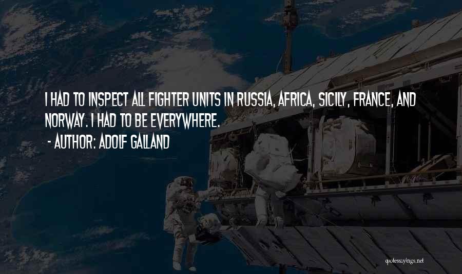 Adolf Galland Quotes: I Had To Inspect All Fighter Units In Russia, Africa, Sicily, France, And Norway. I Had To Be Everywhere.