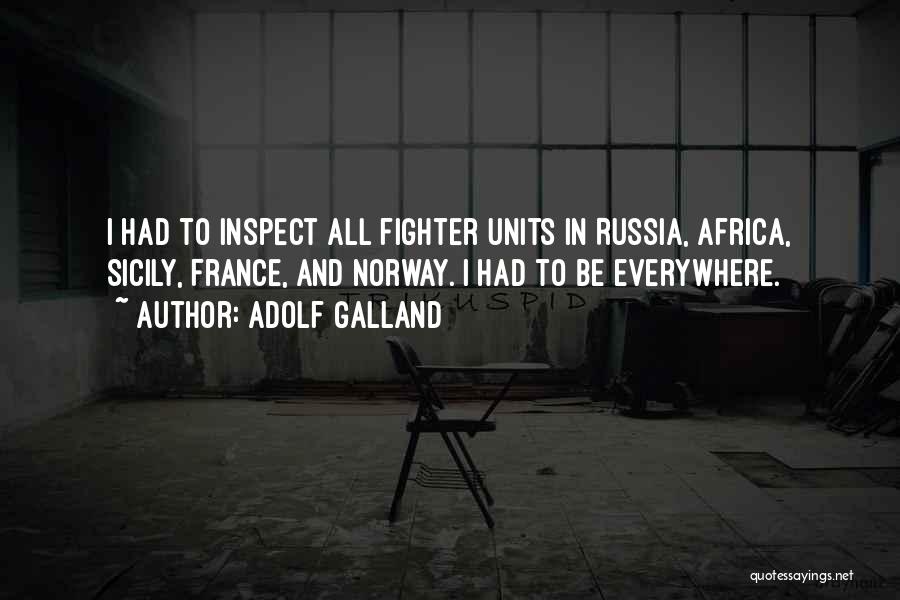 Adolf Galland Quotes: I Had To Inspect All Fighter Units In Russia, Africa, Sicily, France, And Norway. I Had To Be Everywhere.