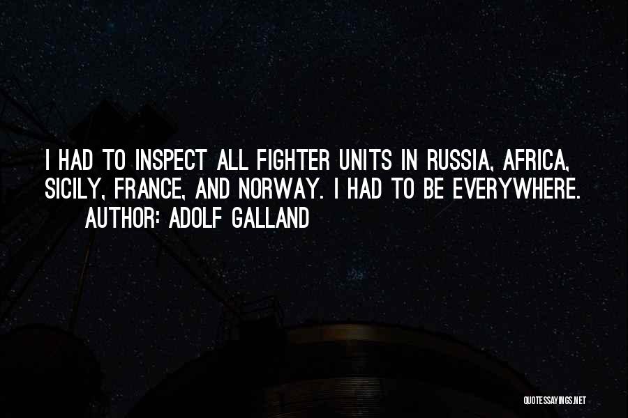 Adolf Galland Quotes: I Had To Inspect All Fighter Units In Russia, Africa, Sicily, France, And Norway. I Had To Be Everywhere.