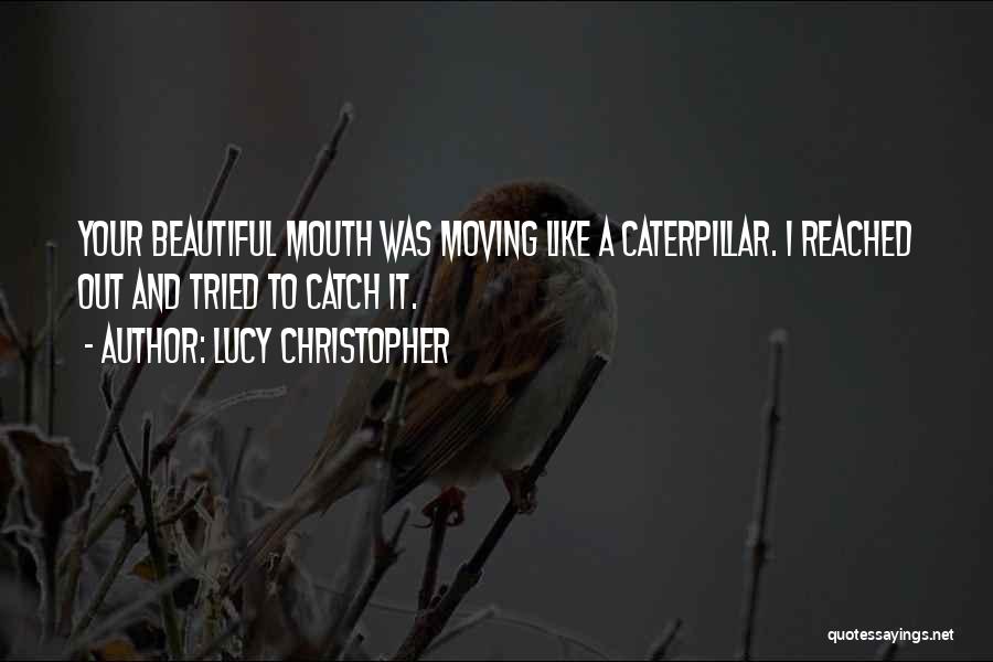 Lucy Christopher Quotes: Your Beautiful Mouth Was Moving Like A Caterpillar. I Reached Out And Tried To Catch It.