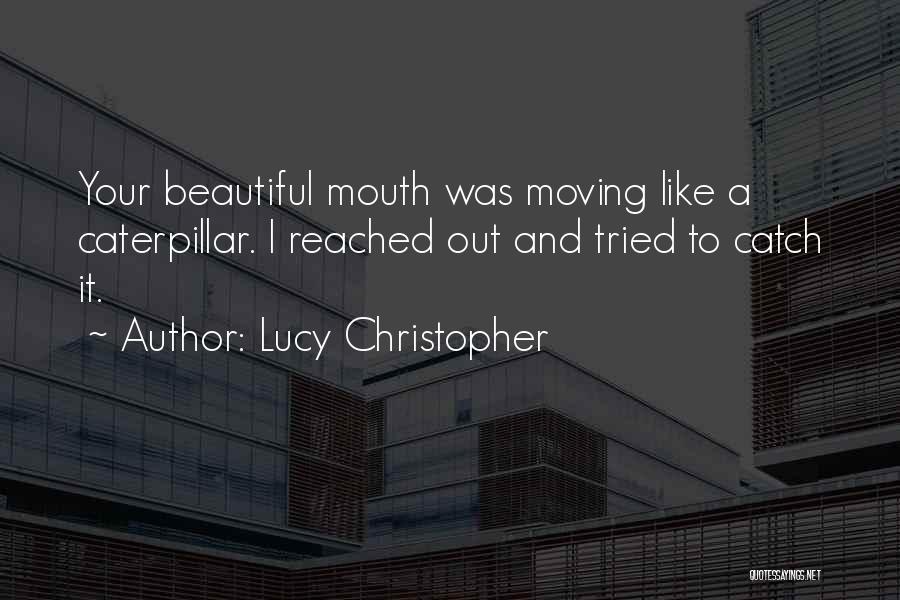 Lucy Christopher Quotes: Your Beautiful Mouth Was Moving Like A Caterpillar. I Reached Out And Tried To Catch It.