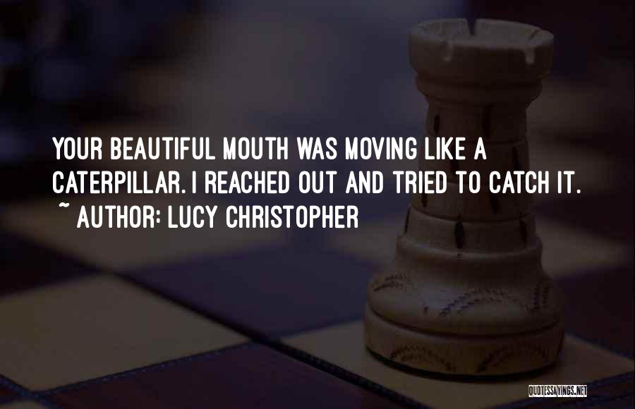 Lucy Christopher Quotes: Your Beautiful Mouth Was Moving Like A Caterpillar. I Reached Out And Tried To Catch It.