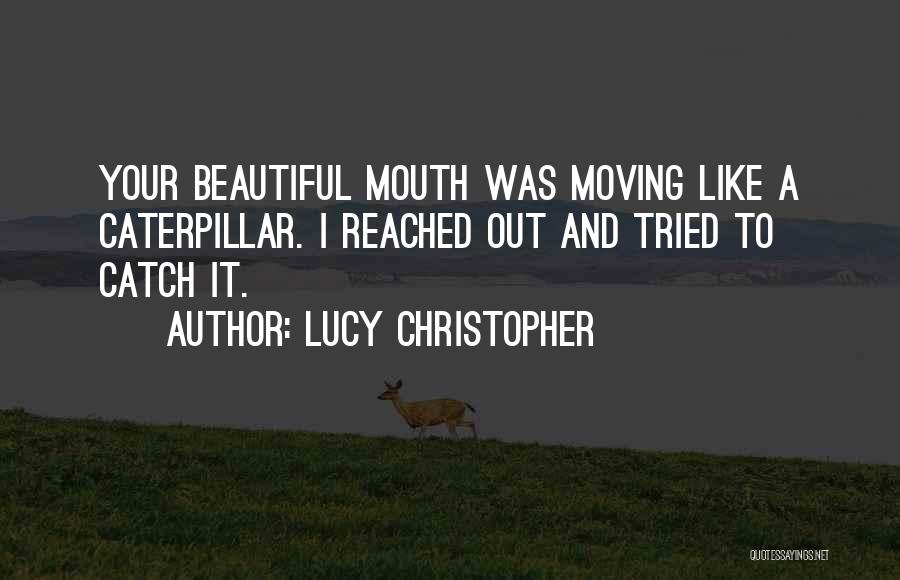Lucy Christopher Quotes: Your Beautiful Mouth Was Moving Like A Caterpillar. I Reached Out And Tried To Catch It.