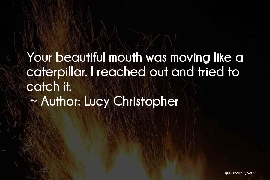 Lucy Christopher Quotes: Your Beautiful Mouth Was Moving Like A Caterpillar. I Reached Out And Tried To Catch It.