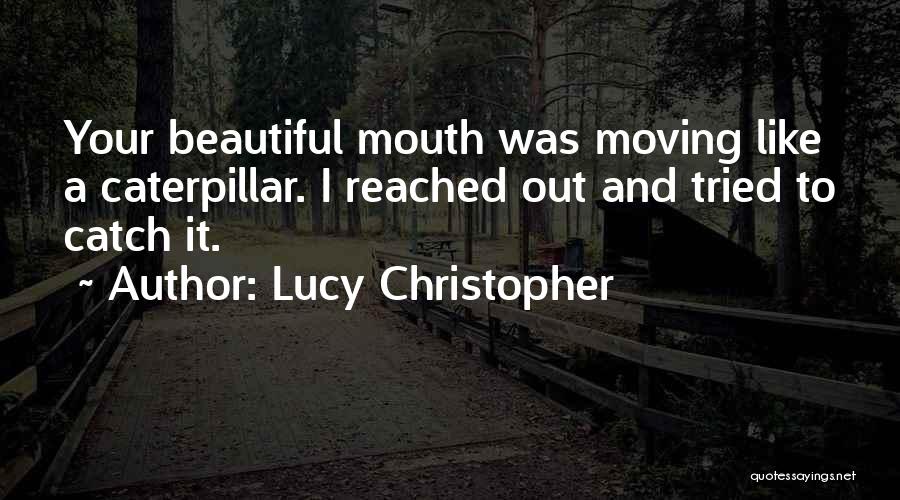 Lucy Christopher Quotes: Your Beautiful Mouth Was Moving Like A Caterpillar. I Reached Out And Tried To Catch It.