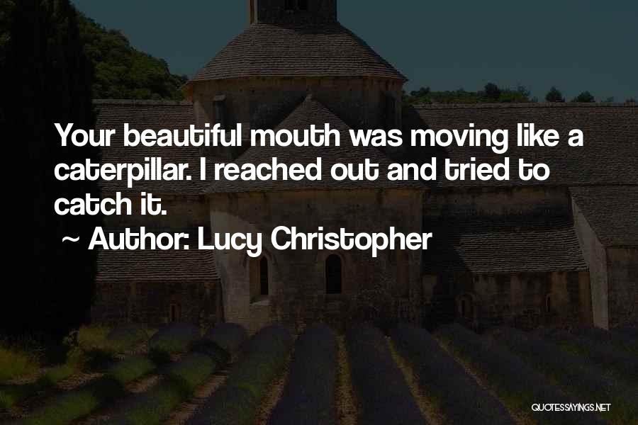 Lucy Christopher Quotes: Your Beautiful Mouth Was Moving Like A Caterpillar. I Reached Out And Tried To Catch It.