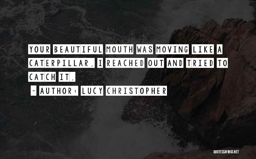 Lucy Christopher Quotes: Your Beautiful Mouth Was Moving Like A Caterpillar. I Reached Out And Tried To Catch It.