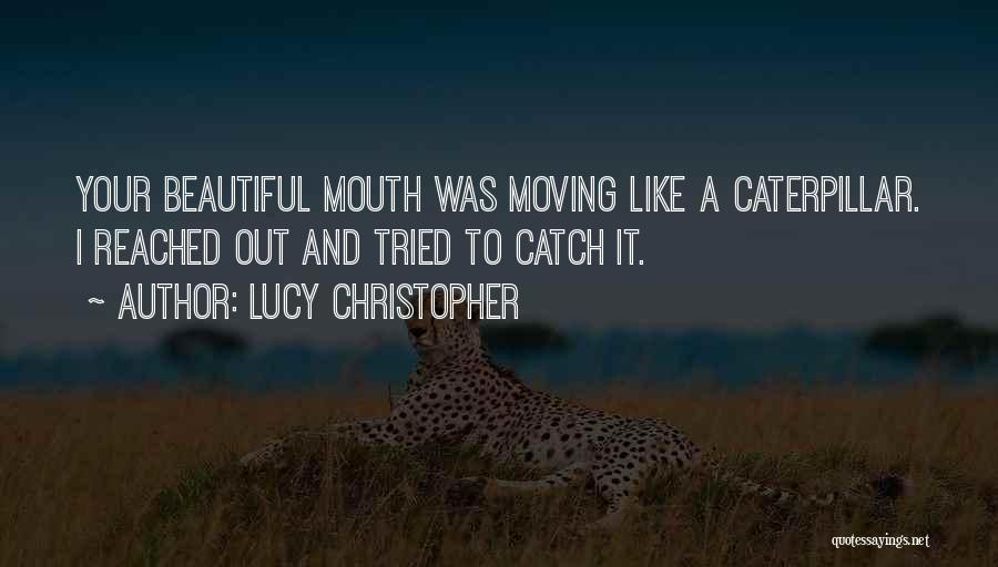 Lucy Christopher Quotes: Your Beautiful Mouth Was Moving Like A Caterpillar. I Reached Out And Tried To Catch It.