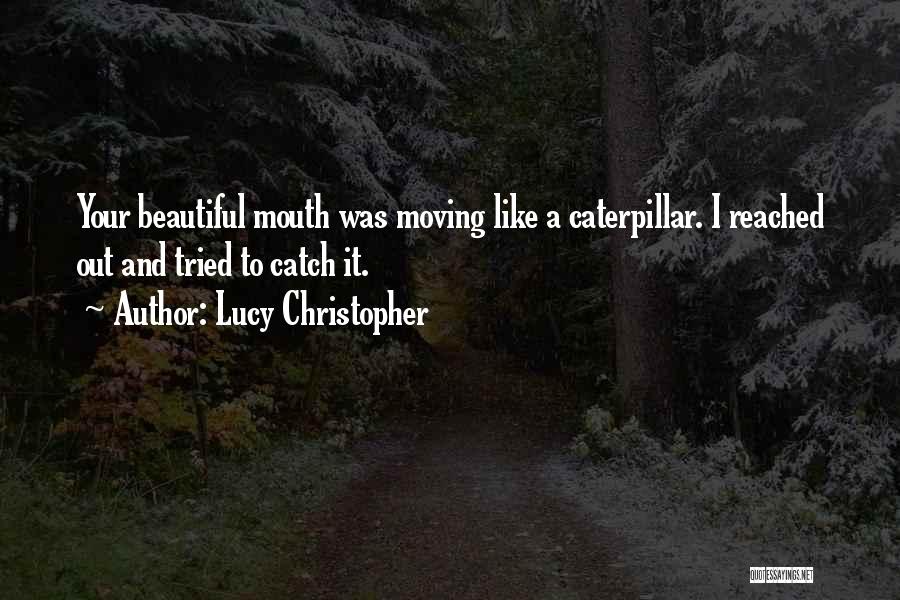 Lucy Christopher Quotes: Your Beautiful Mouth Was Moving Like A Caterpillar. I Reached Out And Tried To Catch It.