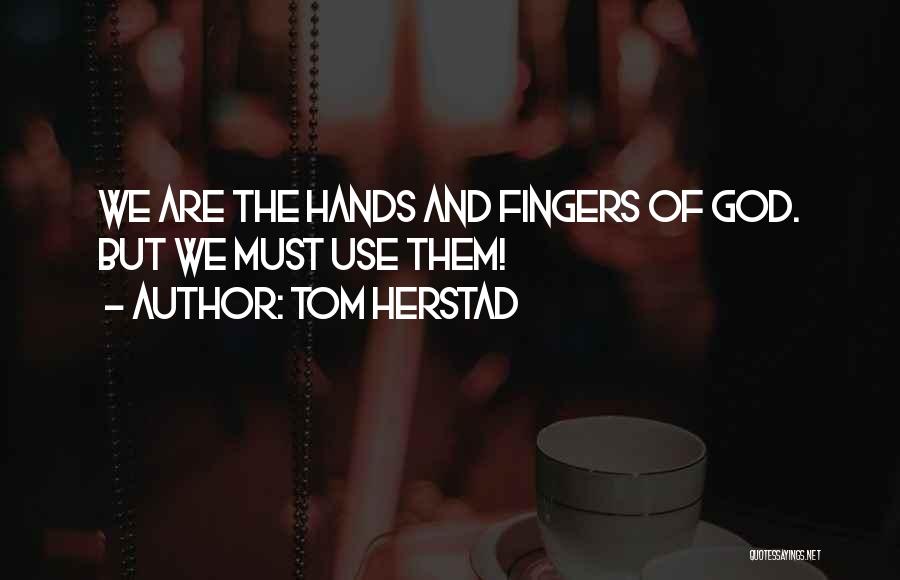 Tom Herstad Quotes: We Are The Hands And Fingers Of God. But We Must Use Them!