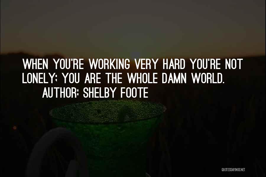 Shelby Foote Quotes: When You're Working Very Hard You're Not Lonely; You Are The Whole Damn World.