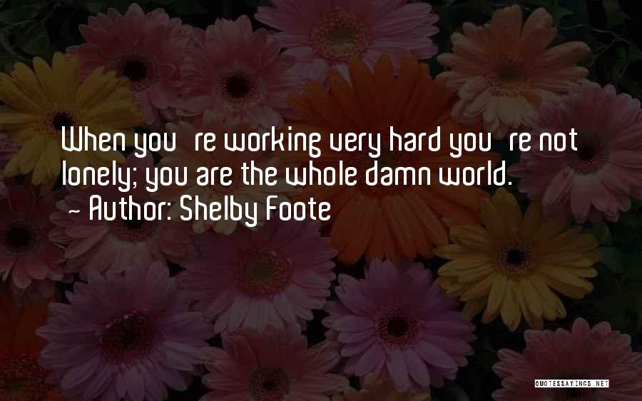 Shelby Foote Quotes: When You're Working Very Hard You're Not Lonely; You Are The Whole Damn World.