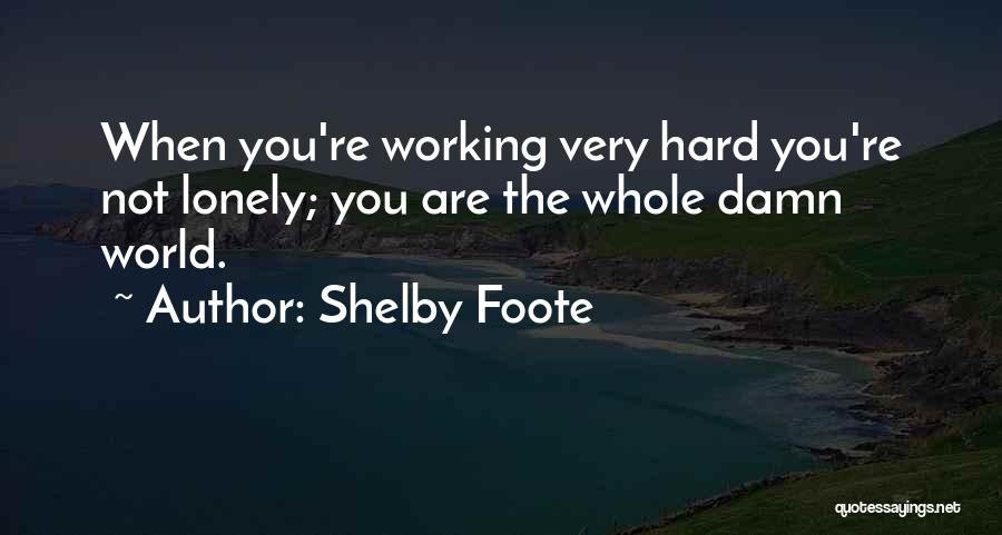 Shelby Foote Quotes: When You're Working Very Hard You're Not Lonely; You Are The Whole Damn World.