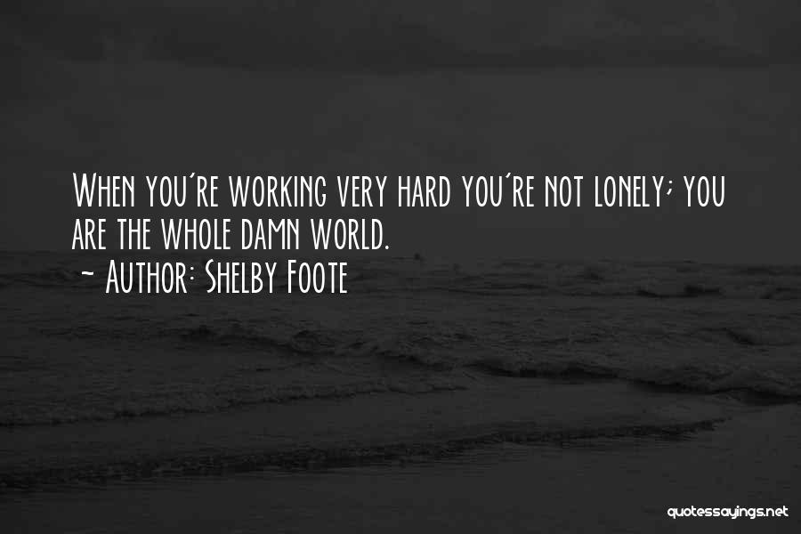 Shelby Foote Quotes: When You're Working Very Hard You're Not Lonely; You Are The Whole Damn World.