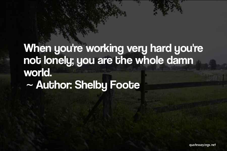 Shelby Foote Quotes: When You're Working Very Hard You're Not Lonely; You Are The Whole Damn World.