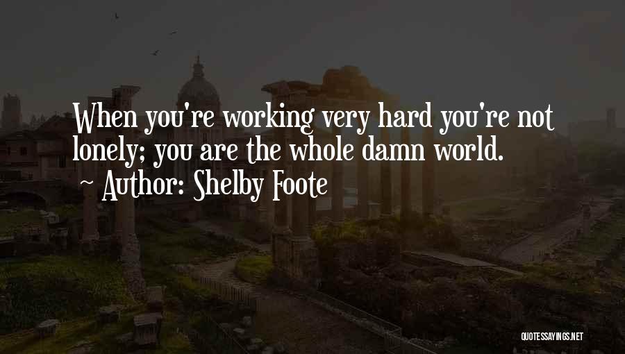 Shelby Foote Quotes: When You're Working Very Hard You're Not Lonely; You Are The Whole Damn World.