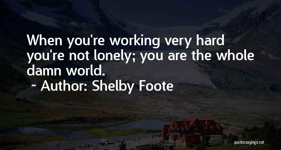 Shelby Foote Quotes: When You're Working Very Hard You're Not Lonely; You Are The Whole Damn World.