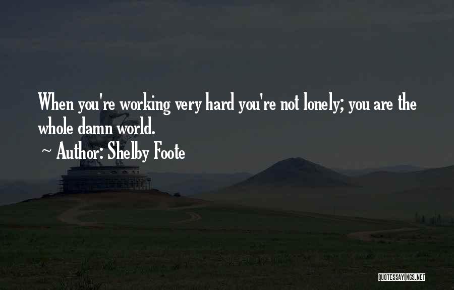 Shelby Foote Quotes: When You're Working Very Hard You're Not Lonely; You Are The Whole Damn World.