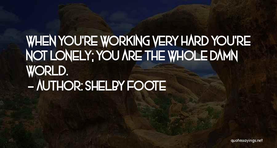 Shelby Foote Quotes: When You're Working Very Hard You're Not Lonely; You Are The Whole Damn World.