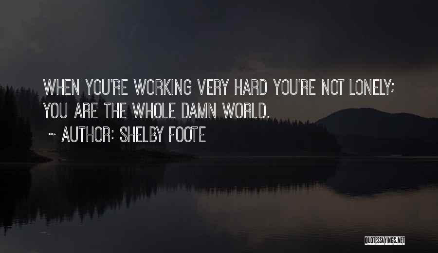 Shelby Foote Quotes: When You're Working Very Hard You're Not Lonely; You Are The Whole Damn World.