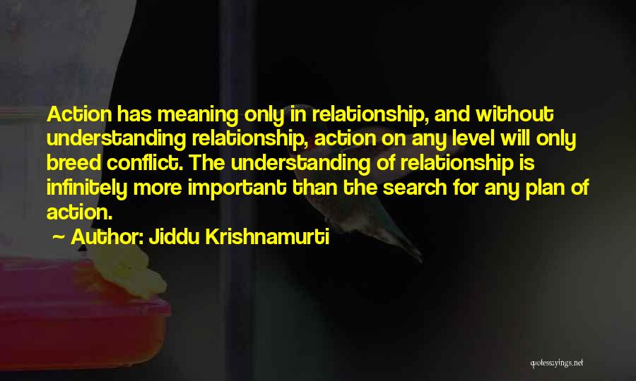 Jiddu Krishnamurti Quotes: Action Has Meaning Only In Relationship, And Without Understanding Relationship, Action On Any Level Will Only Breed Conflict. The Understanding