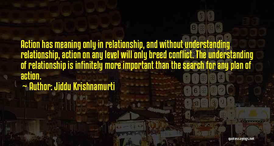 Jiddu Krishnamurti Quotes: Action Has Meaning Only In Relationship, And Without Understanding Relationship, Action On Any Level Will Only Breed Conflict. The Understanding