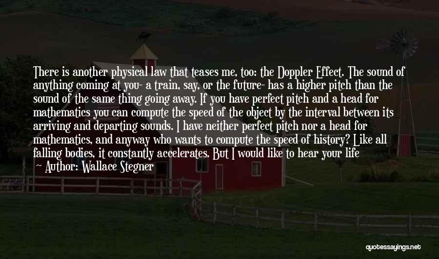 Wallace Stegner Quotes: There Is Another Physical Law That Teases Me, Too: The Doppler Effect. The Sound Of Anything Coming At You- A