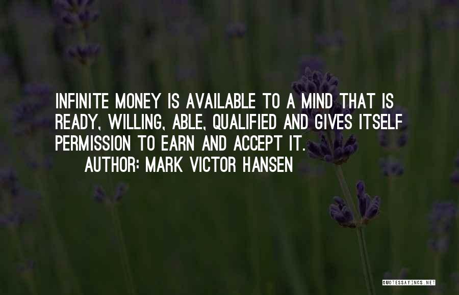 Mark Victor Hansen Quotes: Infinite Money Is Available To A Mind That Is Ready, Willing, Able, Qualified And Gives Itself Permission To Earn And