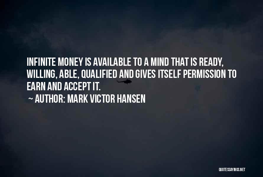 Mark Victor Hansen Quotes: Infinite Money Is Available To A Mind That Is Ready, Willing, Able, Qualified And Gives Itself Permission To Earn And