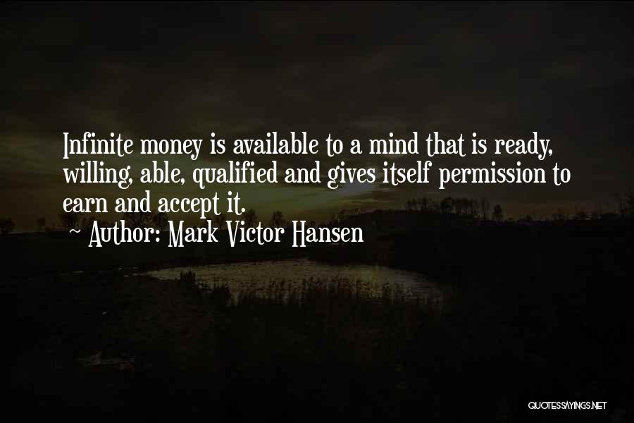 Mark Victor Hansen Quotes: Infinite Money Is Available To A Mind That Is Ready, Willing, Able, Qualified And Gives Itself Permission To Earn And