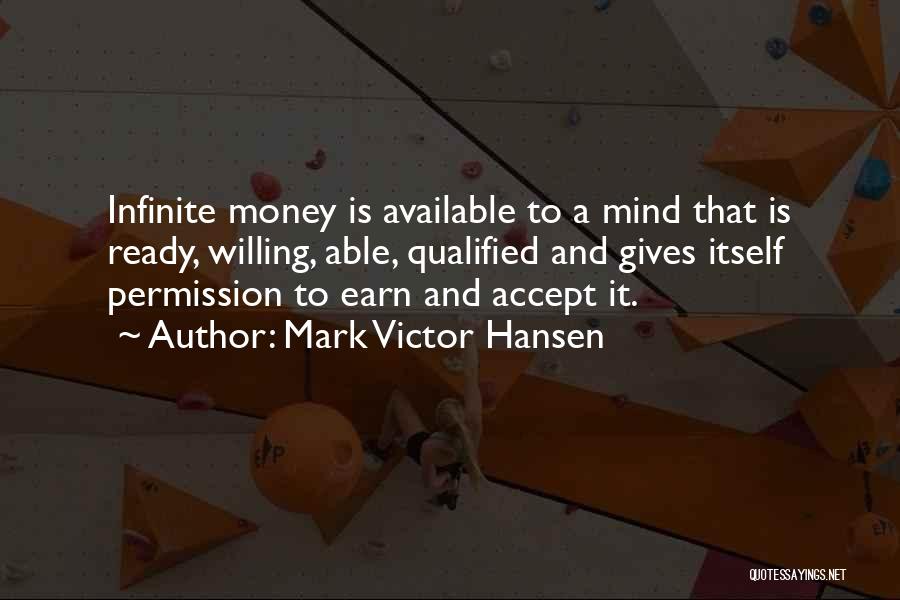 Mark Victor Hansen Quotes: Infinite Money Is Available To A Mind That Is Ready, Willing, Able, Qualified And Gives Itself Permission To Earn And