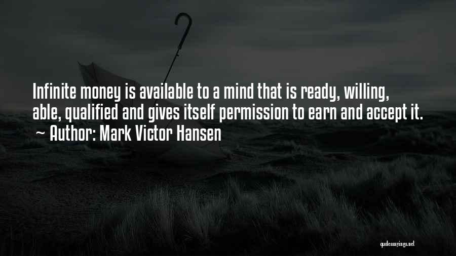 Mark Victor Hansen Quotes: Infinite Money Is Available To A Mind That Is Ready, Willing, Able, Qualified And Gives Itself Permission To Earn And