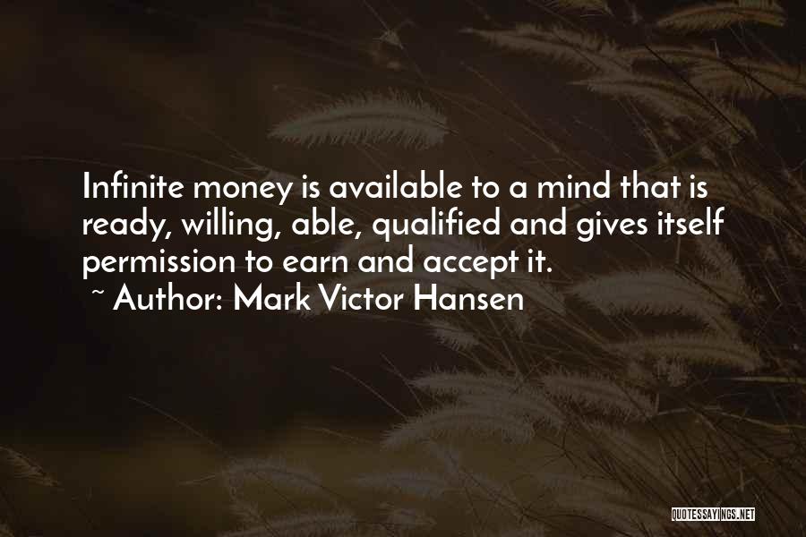 Mark Victor Hansen Quotes: Infinite Money Is Available To A Mind That Is Ready, Willing, Able, Qualified And Gives Itself Permission To Earn And