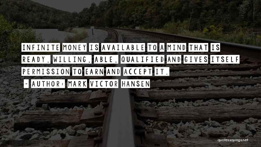 Mark Victor Hansen Quotes: Infinite Money Is Available To A Mind That Is Ready, Willing, Able, Qualified And Gives Itself Permission To Earn And