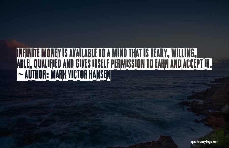 Mark Victor Hansen Quotes: Infinite Money Is Available To A Mind That Is Ready, Willing, Able, Qualified And Gives Itself Permission To Earn And